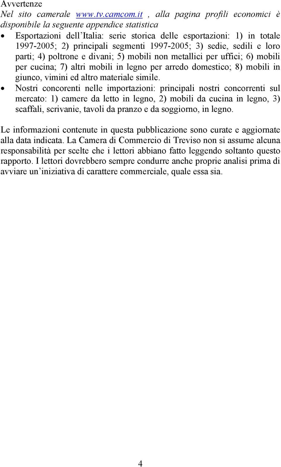 3) sedie, sedili e loro parti; 4) poltrone e divani; 5) mobili non metallici per uffici; 6) mobili per cucina; 7) altri mobili in legno per arredo domestico; 8) mobili in giunco, vimini ed altro