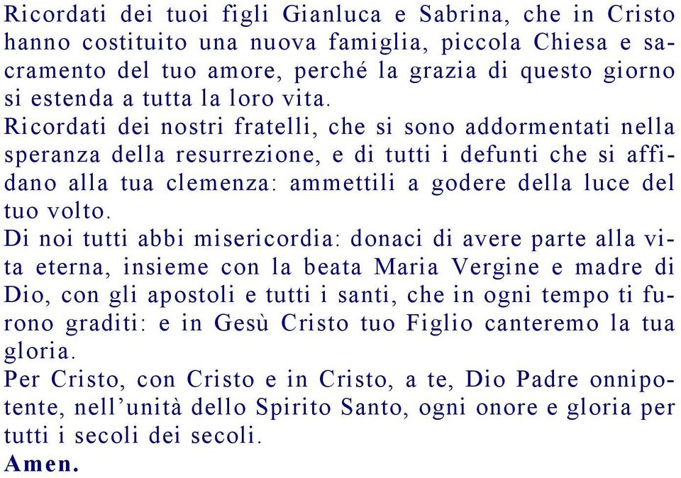 Ricordati dei nostri fratelli, che si sono addormentati nella speranza della resurrezione, e di tutti i defunti che si affidano alla tua clemenza: ammettili a godere della luce del tuo volto.