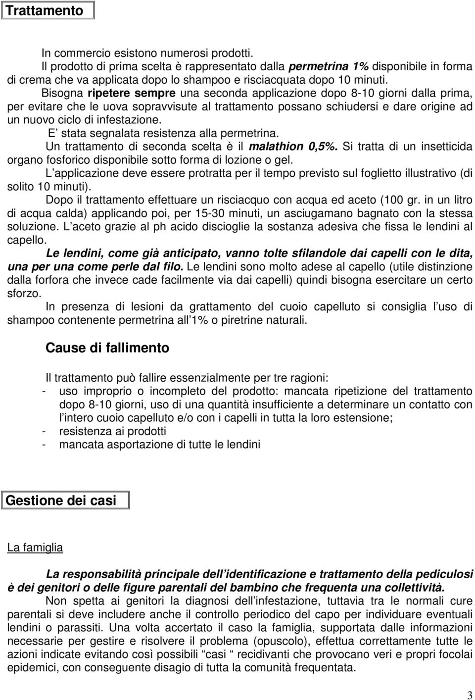 Bisogna ripetere sempre una seconda applicazione dopo 8-10 giorni dalla prima, per evitare che le uova sopravvisute al trattamento possano schiudersi e dare origine ad un nuovo ciclo di infestazione.