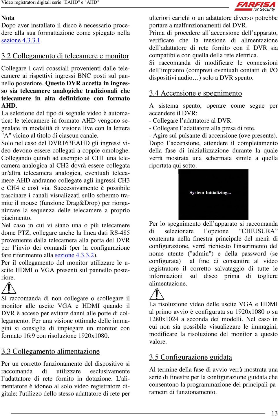 Questo DVR accetta in ingresso sia telecamere analogiche tradizionali che telecamere in alta definizione con formato AHD.