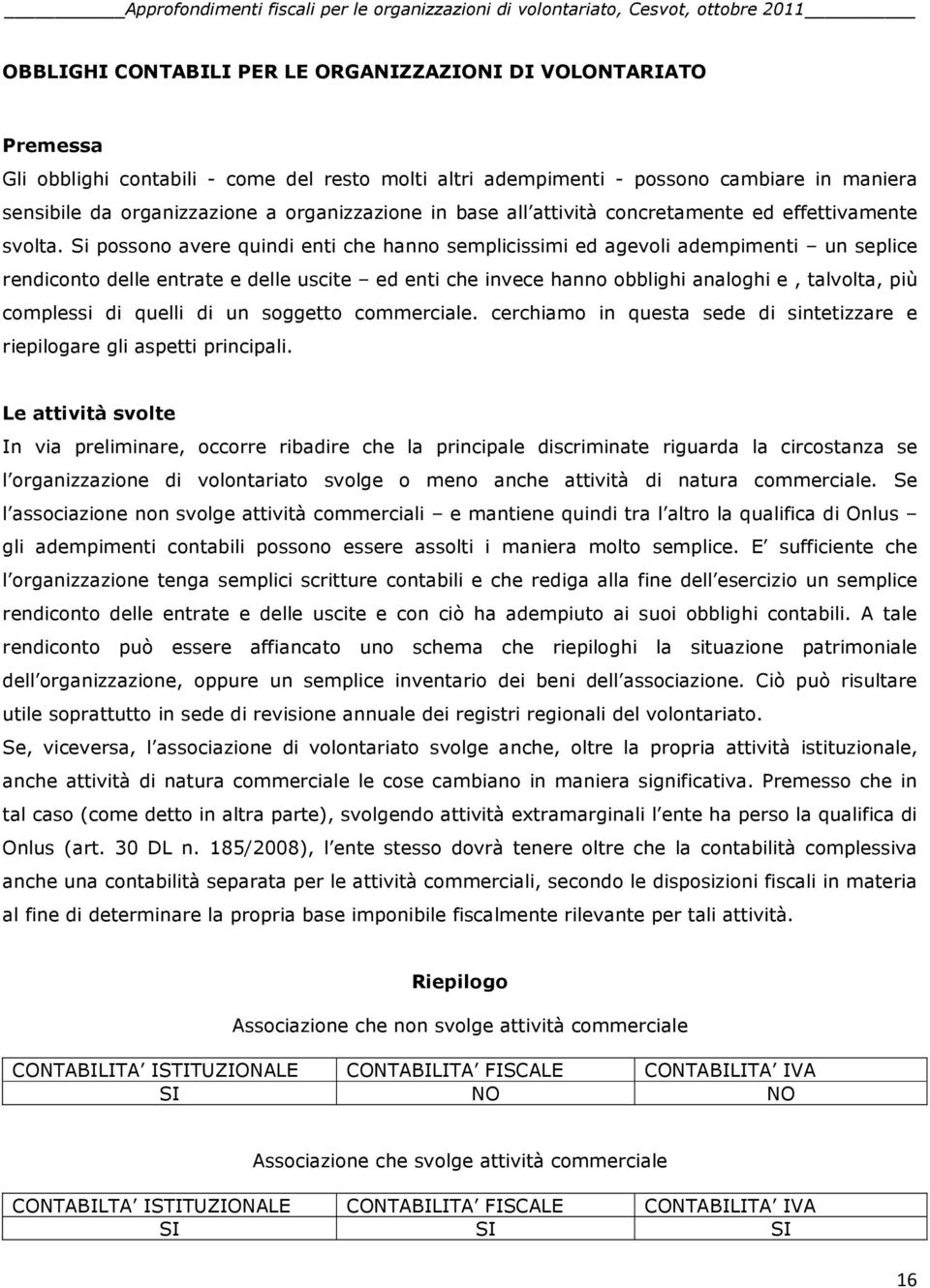 Si possono avere quindi enti che hanno semplicissimi ed agevoli adempimenti un seplice rendiconto delle entrate e delle uscite ed enti che invece hanno obblighi analoghi e, talvolta, più complessi di