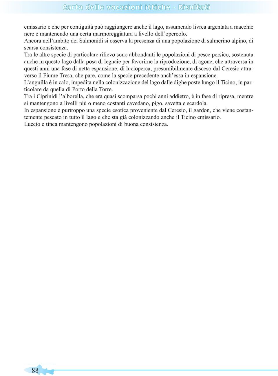 Tra le altre specie di particolare rilievo sono abbondanti le popolazioni di pesce persico, sostenuta anche in questo lago dalla posa di legnaie per favorirne la riproduzione, di agone, che