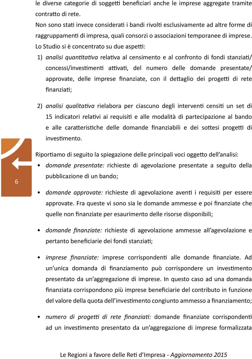 Lo Studio si è concentrato su due aspetti: 1) analisi quantitativa relativa al censimento e al confronto di fondi stanziati/ concessi/investimenti attivati, del numero delle domande presentate/