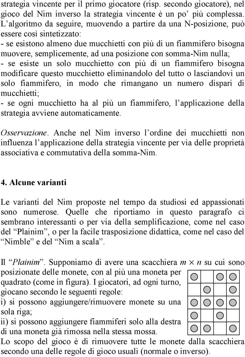 posizione con somma-nim nulla; - se esiste un solo mucchietto con più di un fiammifero bisogna modificare questo mucchietto eliminandolo del tutto o lasciandovi un solo fiammifero, in modo che