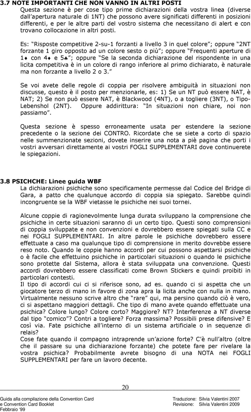 Es: Risposte competitive 2-su-1 forzanti a livello 3 in quel colore ; oppure 2NT forzante 1 giro opposto ad un colore sesto o più ; oppure Frequenti aperture di 1 con 4 e 5 ; oppure Se la seconda