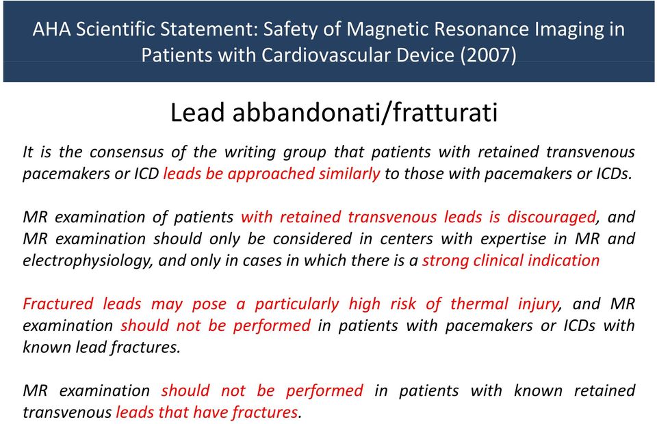 MR examination of patients with retained transvenous leads is discouraged, and MR examination should only be considered in centers with expertise in MR and electrophysiology, and only in cases in