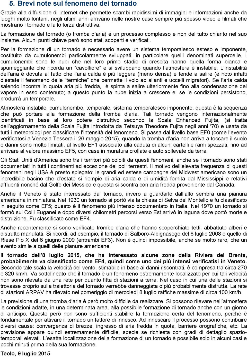 La formazione del tornado (o tromba d aria) è un processo complesso e non del tutto chiarito nel suo insieme. Alcuni punti chiave però sono stati scoperti e verificati.