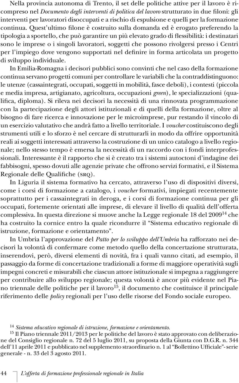 Quest ultimo filone è costruito sulla domanda ed è erogato preferendo la tipologia a sportello, che può garantire un più elevato grado di flessibilità: i destinatari sono le imprese o i singoli