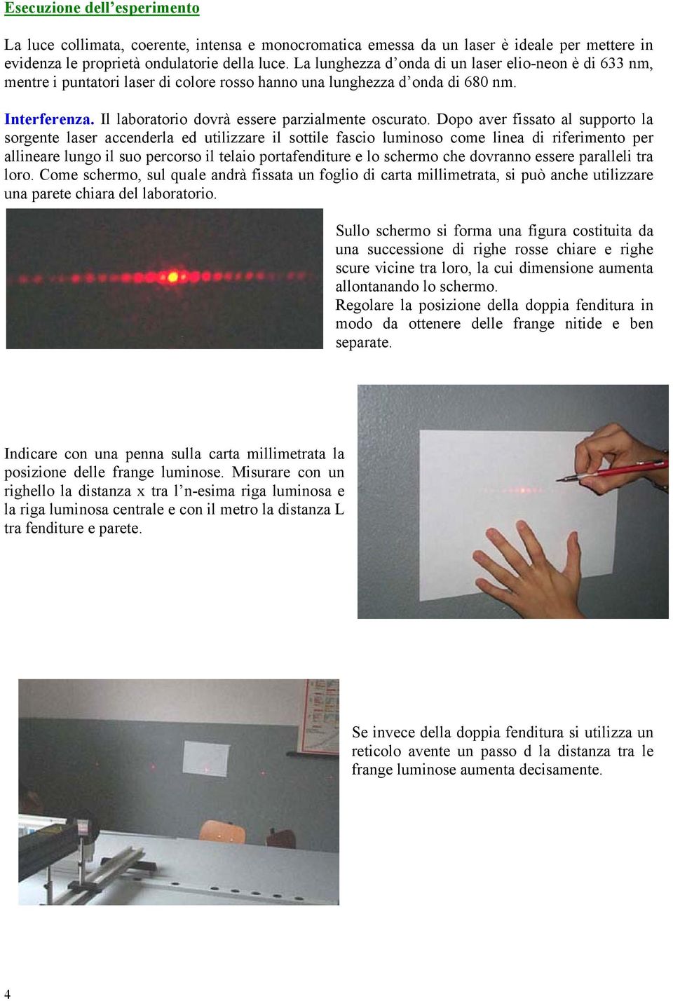 Dopo aver fissato al supporto la sorgente laser accenderla ed utilizzare il sottile fascio luminoso come linea di riferimento per allineare lungo il suo percorso il telaio portafenditure e lo schermo