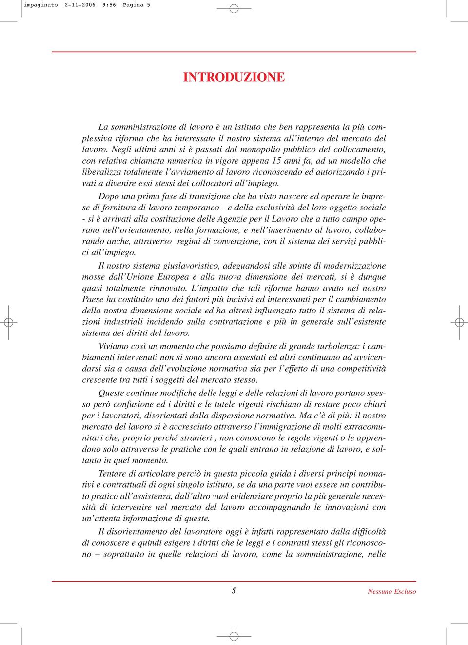 Negli ultimi anni si è passati dal monopolio pubblico del collocamento, con relativa chiamata numerica in vigore appena 15 anni fa, ad un modello che liberalizza totalmente l avviamento al lavoro