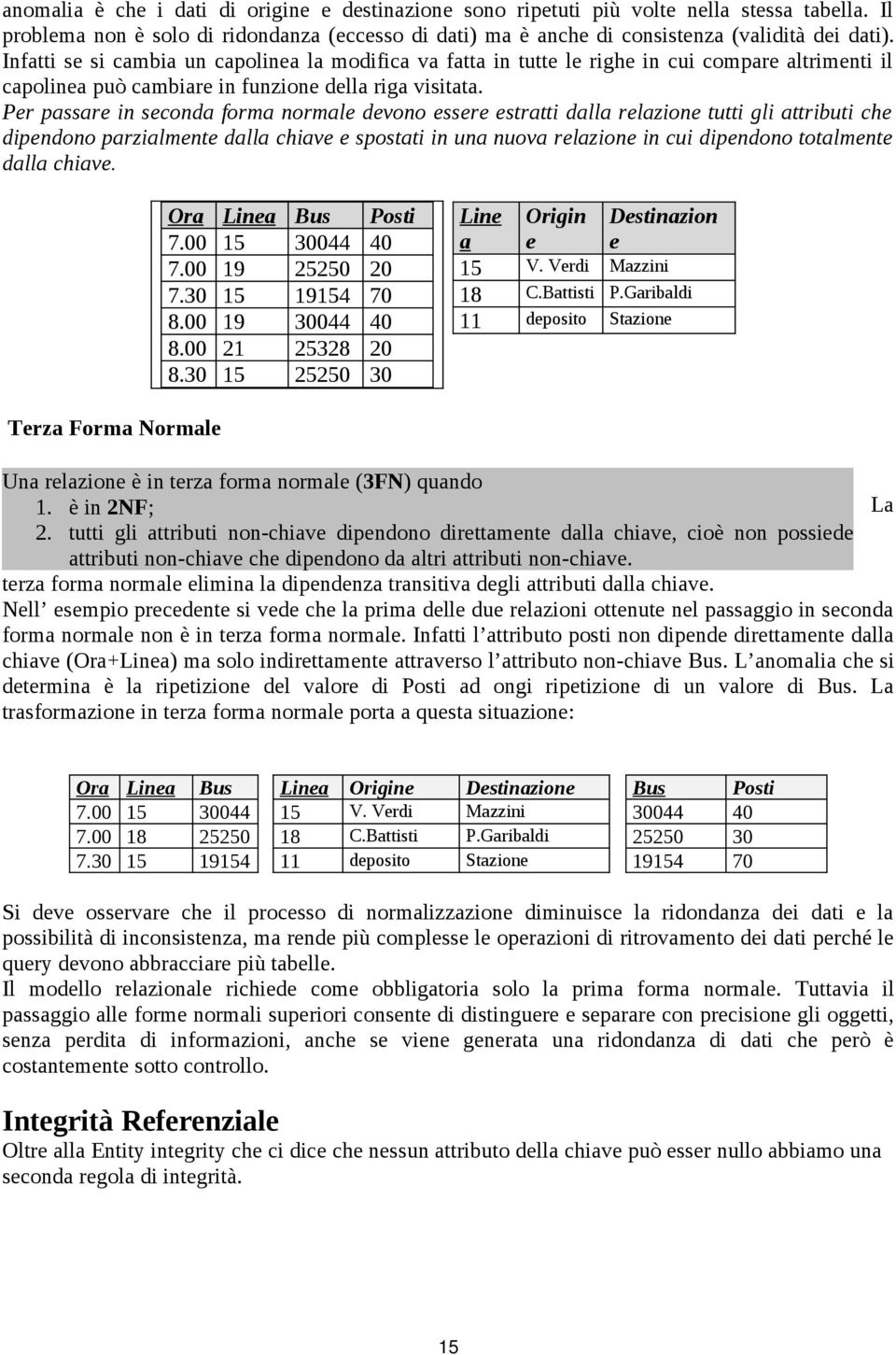 Per passare in seconda forma normale devono essere estratti dalla relazione tutti gli attributi che dipendono parzialmente dalla chiave e spostati in una nuova relazione in cui dipendono totalmente