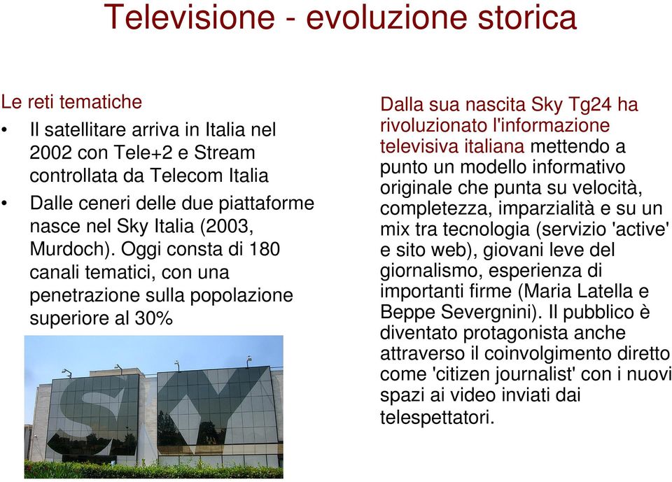Oggi consta di 180 canali tematici, con una penetrazione sulla popolazione superiore al 30% Dalla sua nascita Sky Tg24 ha rivoluzionato l'informazione televisiva italiana mettendo a punto un modello