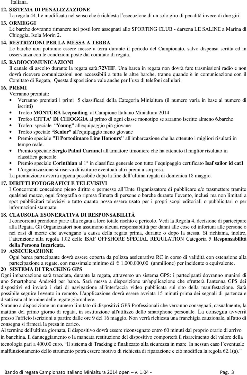 RESTRIZIONI PER LA MESSA A TERRA Le barche non potranno essere messe a terra durante il periodo del Campionato, salvo dispensa scritta ed in osservanza con le condizioni poste dal comitato di regata.