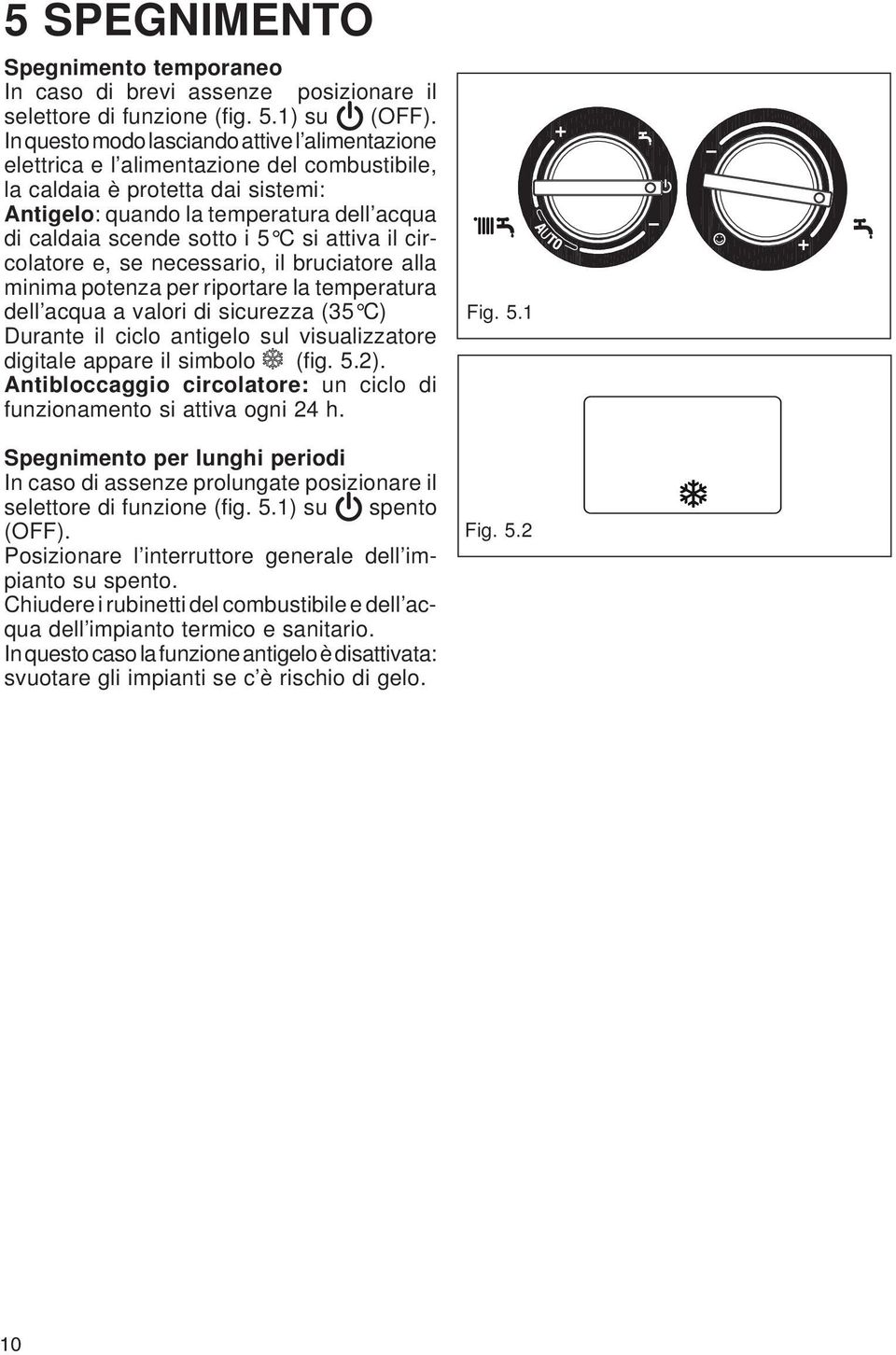 C si attiva il circolatore e, se necessario, il bruciatore alla minima potenza per riportare la temperatura dell acqua a valori di sicurezza (35 C) Durante il ciclo antigelo sul visualizzatore