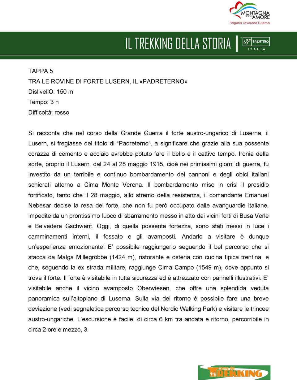 Ironia della sorte, proprio il Lusern, dal 24 al 28 maggio 1915, cioè nei primissimi giorni di guerra, fu investito da un terribile e continuo bombardamento dei cannoni e degli obici italiani