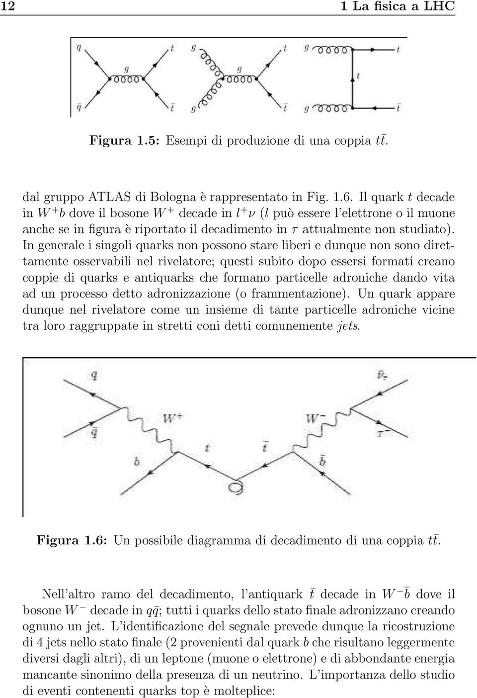 In generale i singoli quarks non possono stare liberi e dunque non sono direttamente osservabili nel rivelatore; questi subito dopo essersi formati creano coppie di quarks e antiquarks che formano