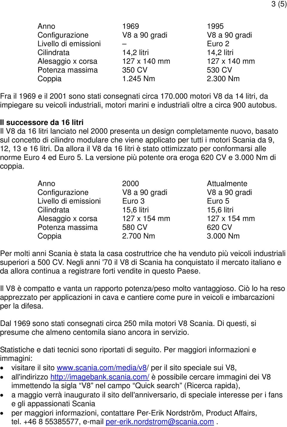 Il successore da 16 litri Il V8 da 16 litri lanciato nel 2000 presenta un design completamente nuovo, basato sul concetto di cilindro modulare che viene applicato per tutti i motori Scania da 9, 12,