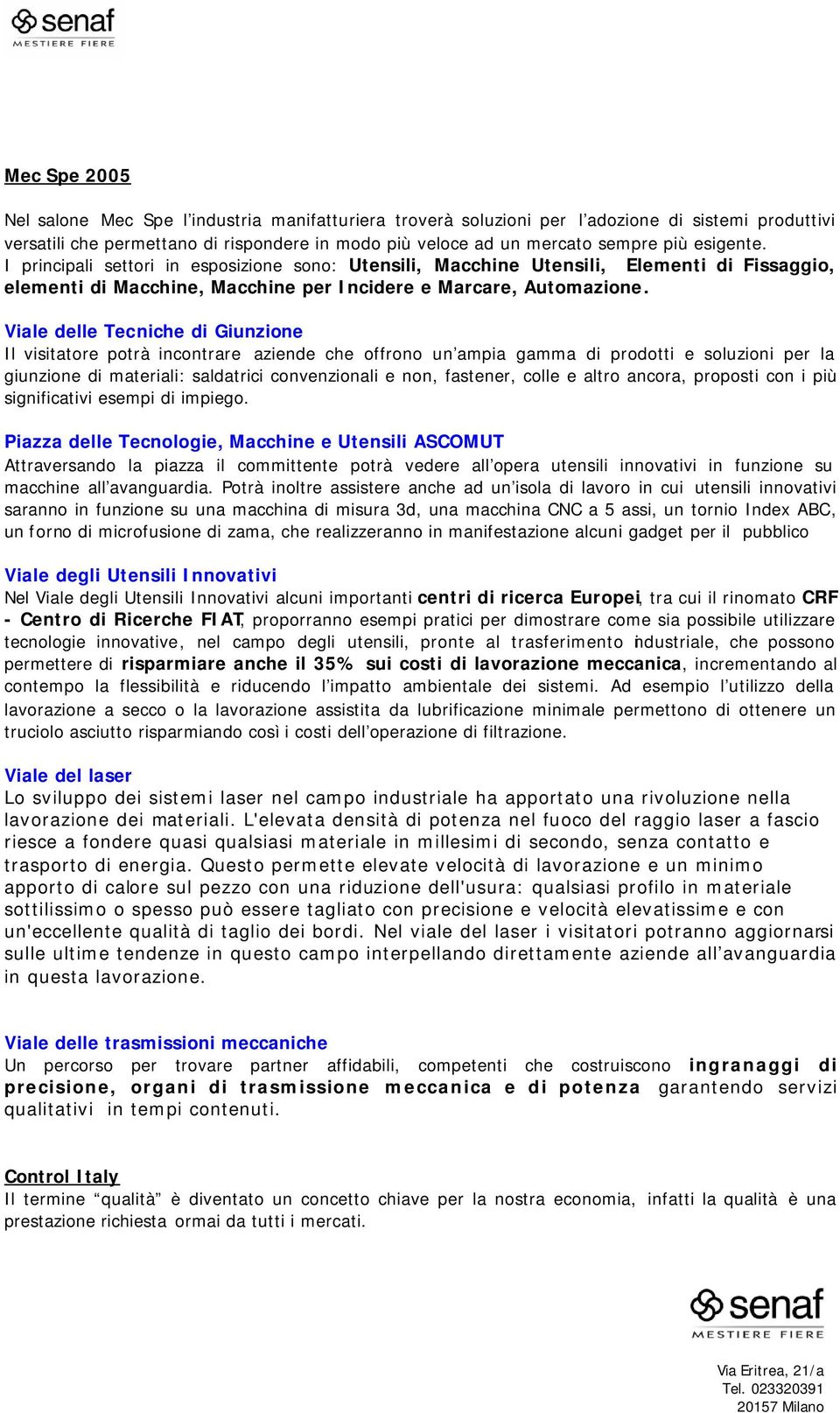 Viale delle Tecniche di Giunzione Il visitatore potrà incontrare aziende che offrono un ampia gamma di prodotti e soluzioni per la giunzione di materiali: saldatrici convenzionali e non, fastener,