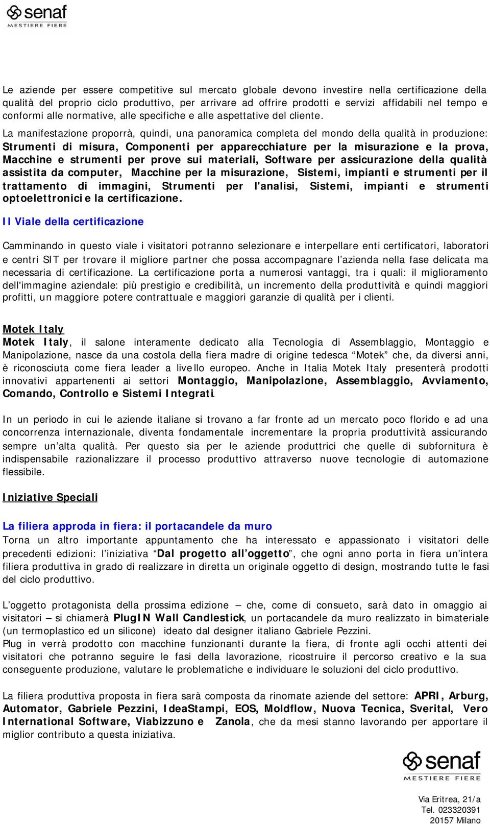 La manifestazione proporrà, quindi, una panoramica completa del mondo della qualità in produzione: Strumenti di misura, Componenti per apparecchiature per la misurazione e la prova, Macchine e