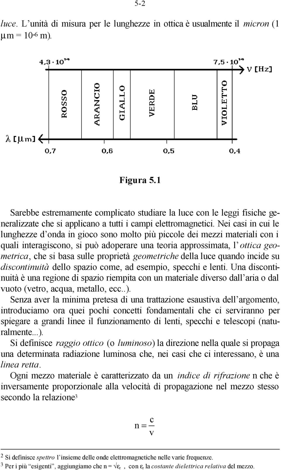 Nei casi in cui le lunghezze d onda in gioco sono molto più piccole dei mezzi materiali con i quali interagiscono, si può adoperare una teoria approssimata, l ottica geometrica, che si basa sulle