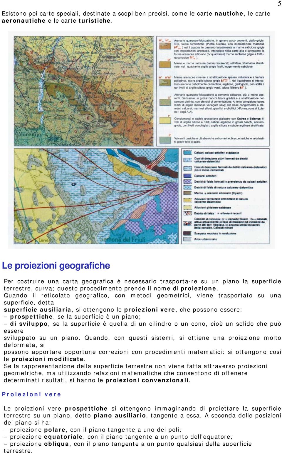 Quando il reticolato geografico, con metodi geometrici, viene trasportato su una superficie, detta superficie ausiliaria, si ottengono le proiezioni vere, che possono essere: prospettiche, se la