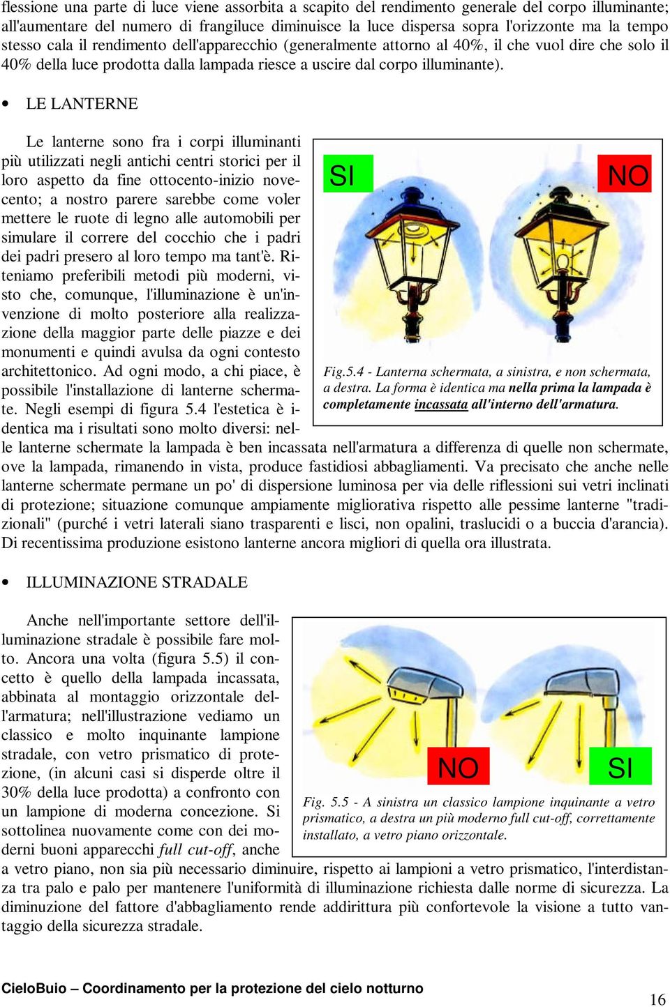 LE LANTERNE Le lanterne sono fra i corpi illuminanti più utilizzati negli antichi centri storici per il loro aspetto da fine ottocento-inizio novecento; a nostro parere sarebbe come voler mettere le