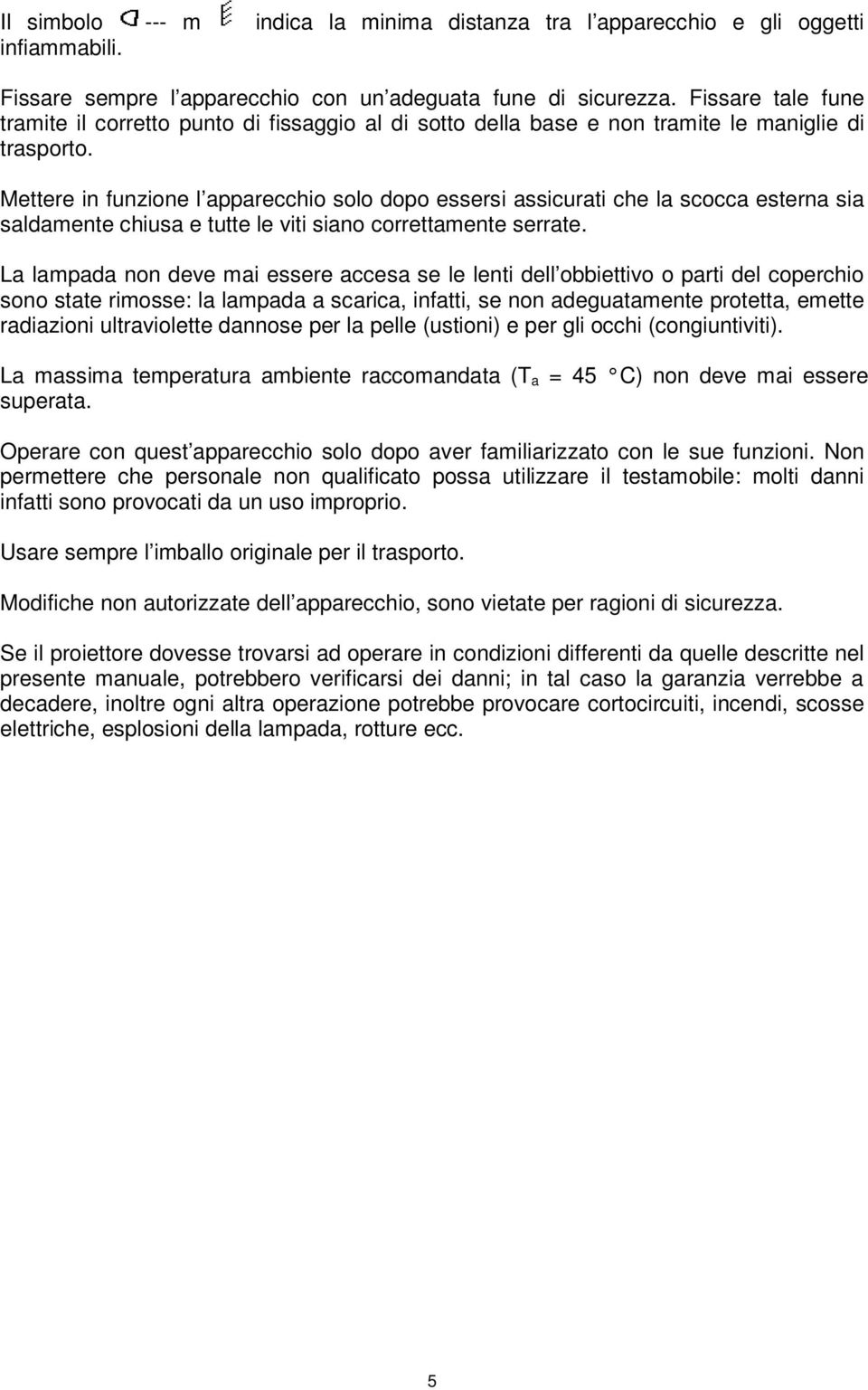 Mettere in funzione l apparecchio solo dopo essersi assicurati che la scocca esterna sia saldamente chiusa e tutte le viti siano correttamente serrate.