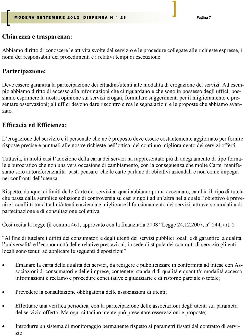 Ad esempio abbiamo diritto di accesso alla informazioni che ci riguardano e che sono in possesso degli uffici; possiamo esprimere la nostra opinione sui servizi erogati, formulare suggerimenti per il