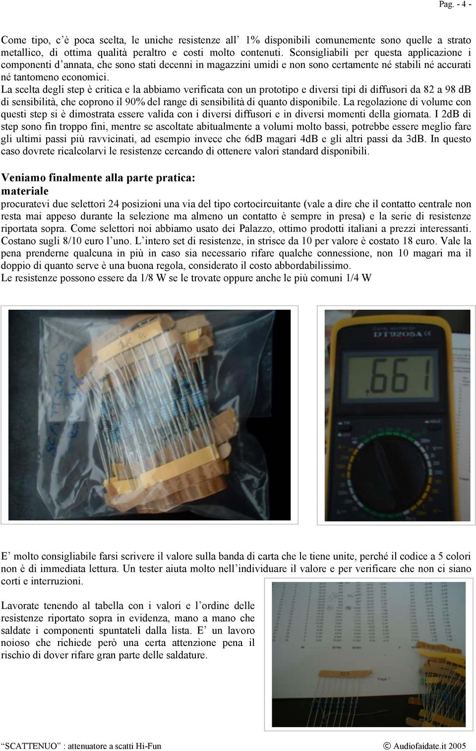 La scelta degli step è critica e la abbiamo verificata con un prototipo e diversi tipi di diffusori da 82 a 98 db di sensibilità, che coprono il 90% del range di sensibilità di quanto disponibile.