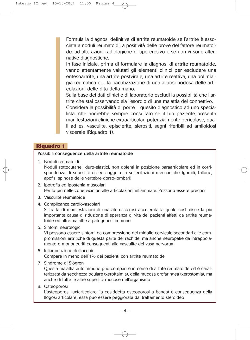 In fase iniziale, prima di formulare la diagnosi di artrite reumatoide, vanno attentamente valutati gli elementi clinici per escludere una entesoartrite, una artrite postvirale, una artrite reattiva,