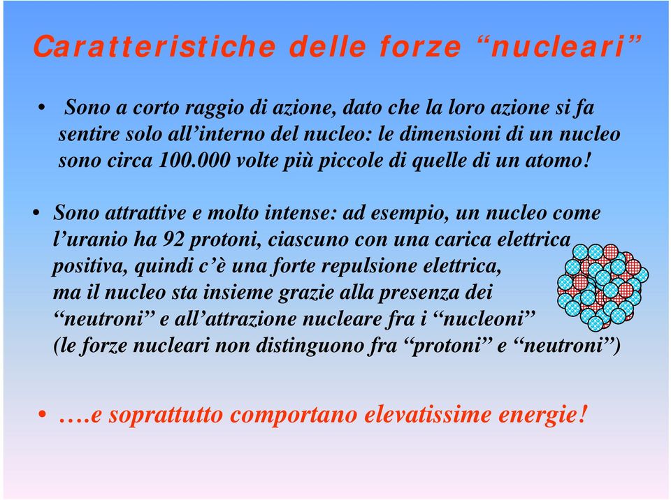 Sono attrattive e molto intense: ad esempio, un nucleo come l uranio ha 92 protoni, ciascuno con una carica elettrica positiva, quindi c è una forte