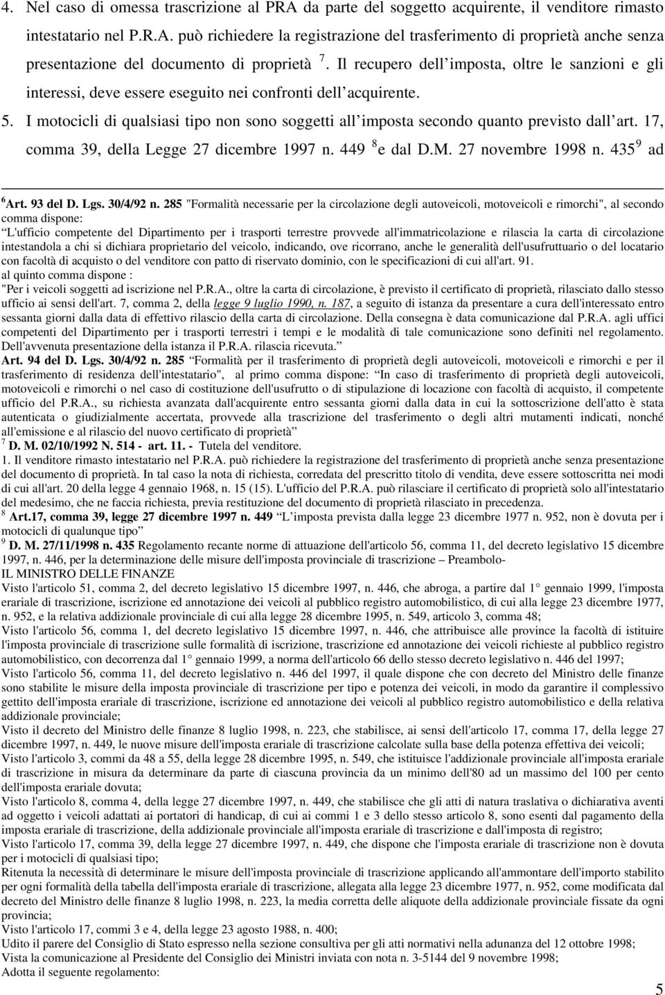 I motocicli di qualsiasi tipo non sono soggetti all imposta secondo quanto previsto dall art. 17, comma 39, della Legge 27 dicembre 1997 n. 449 8 e dal D.M. 27 novembre 1998 n. 435 9 ad 6 Art.