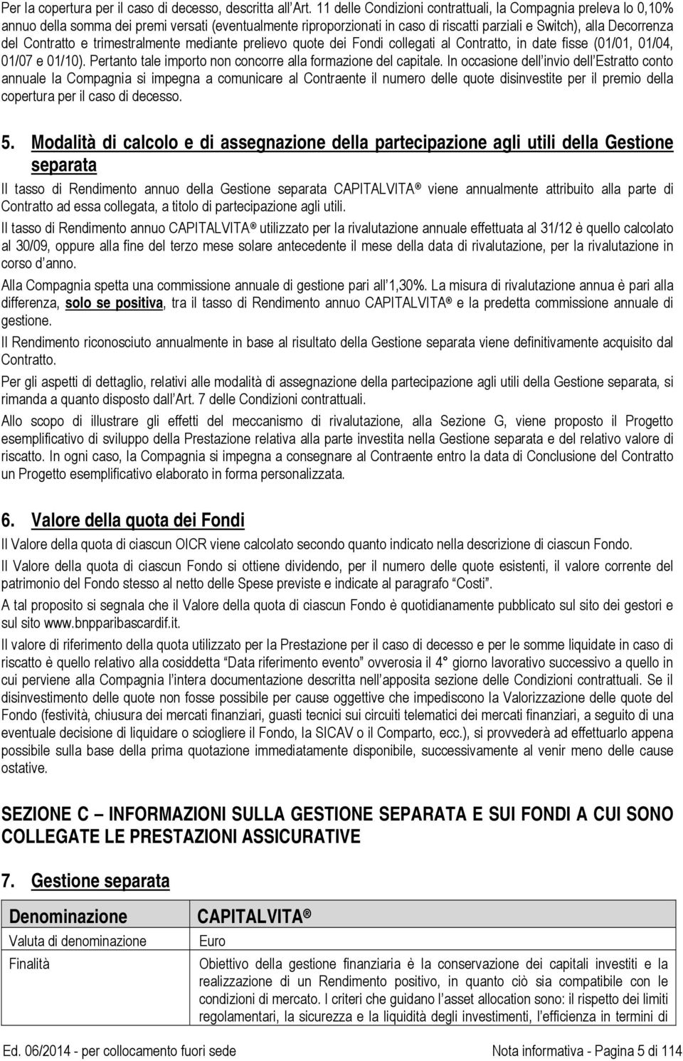 Contratto e trimestralmente mediante prelievo quote dei Fondi collegati al Contratto, in date fisse (01/01, 01/04, 01/07 e 01/10). Pertanto tale importo non concorre alla formazione del capitale.