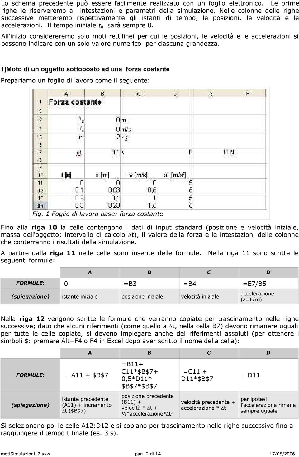 All'inizio considereremo solo moti rettilinei per cui le posizioni, le velocità e le accelerazioni si possono indicare con un solo valore numerico per ciascuna grandezza.