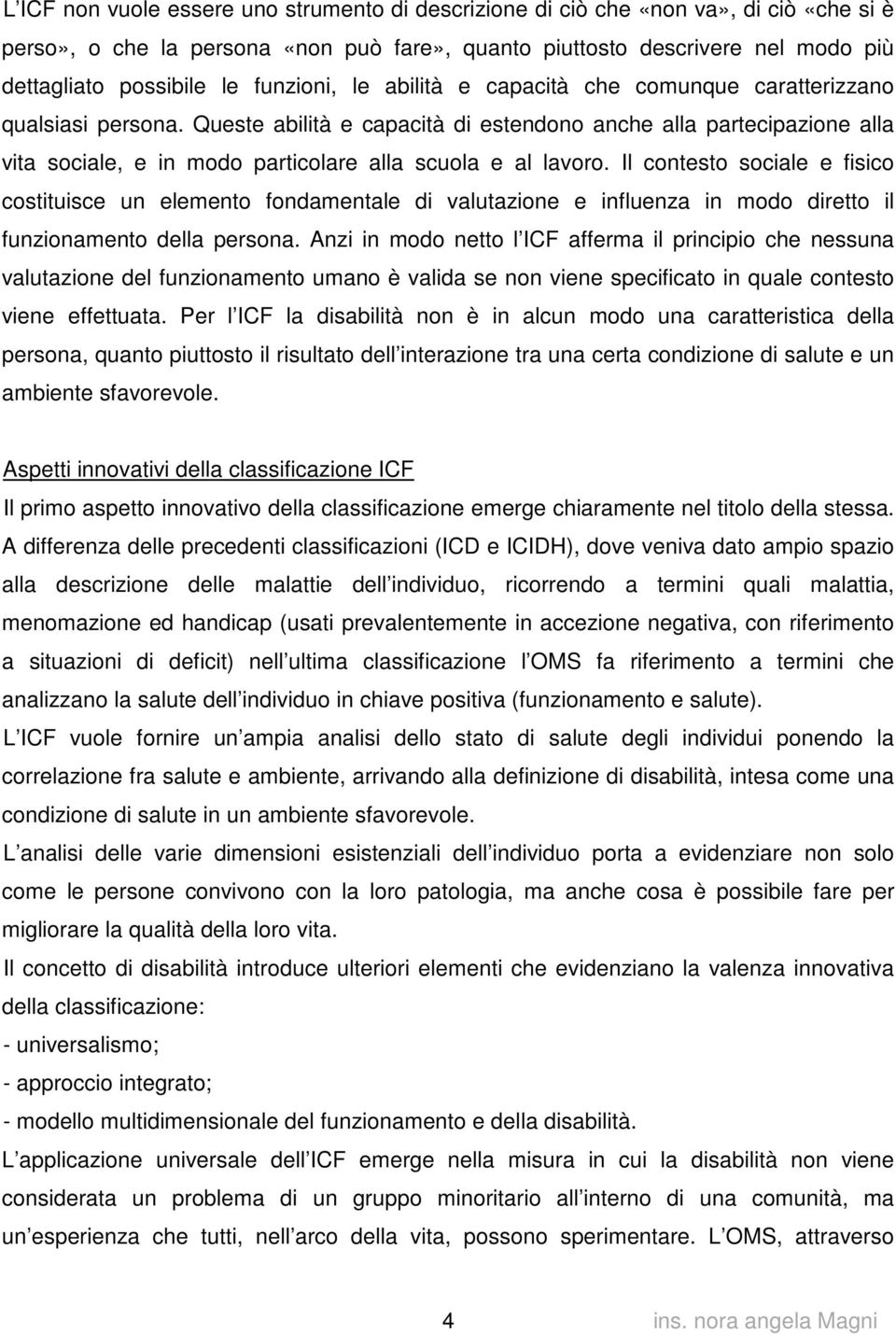 Queste abilità e capacità di estendono anche alla partecipazione alla vita sociale, e in modo particolare alla scuola e al lavoro.