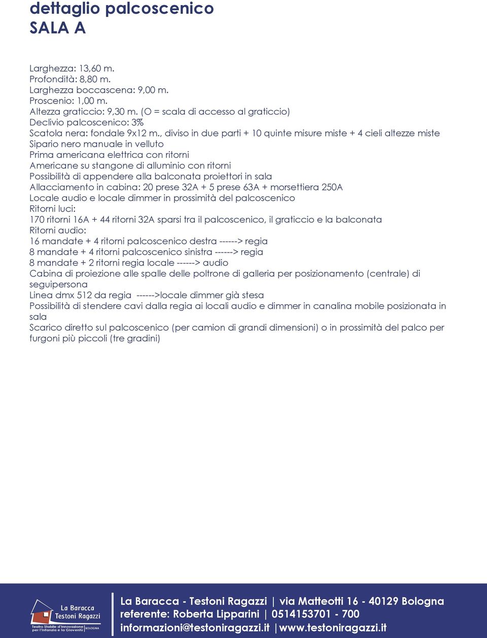 , diviso in due parti + 10 quinte misure miste + 4 cieli altezze miste Sipario nero manuale in velluto Prima americana elettrica con ritorni Americane su stangone di alluminio con ritorni Possibilità