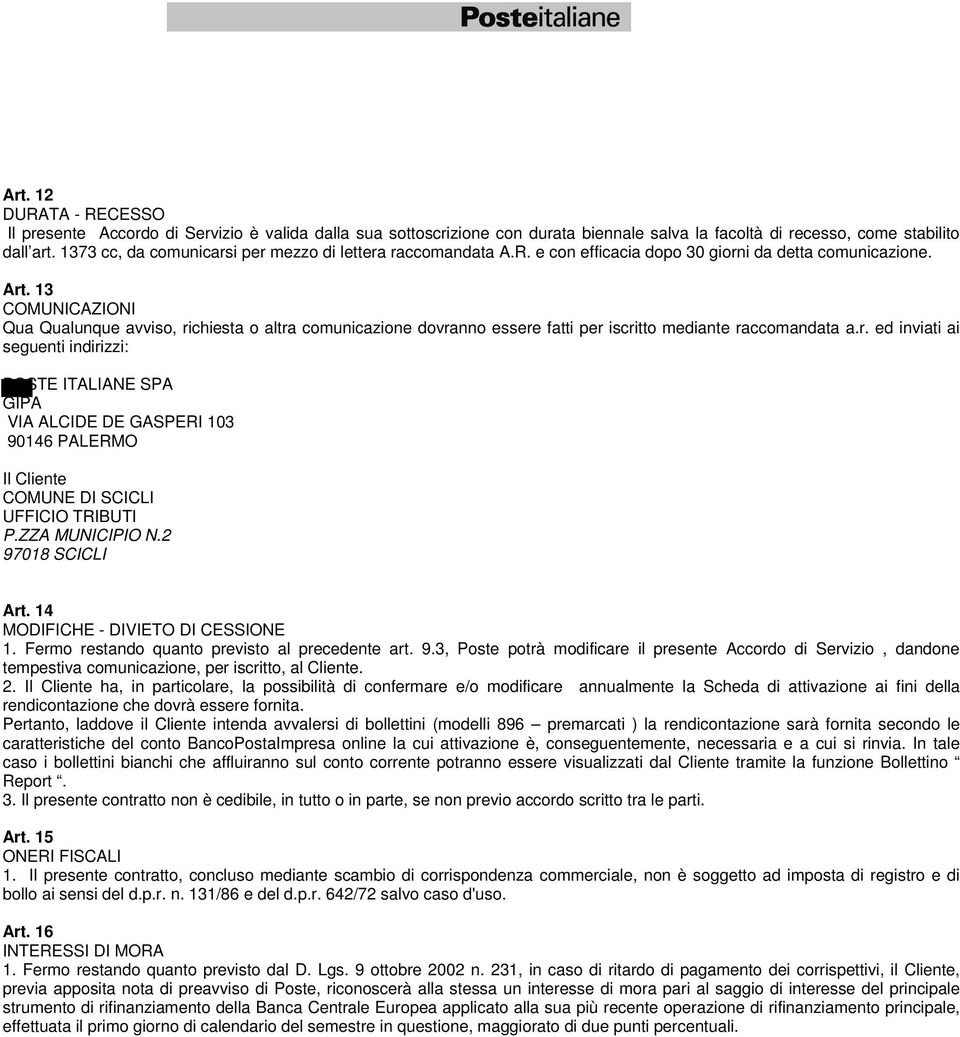 13 COMUNICAZIONI Qua Qualunque avviso, richiesta o altra comunicazione dovranno essere fatti per iscritto mediante raccomandata a.r. ed inviati ai seguenti indirizzi: POSTE ITALIANE SPA GIPA VIA ALCIDE DE GASPERI 103 90146 PALERMO Il Cliente COMUNE DI SCICLI UFFICIO TRIBUTI P.