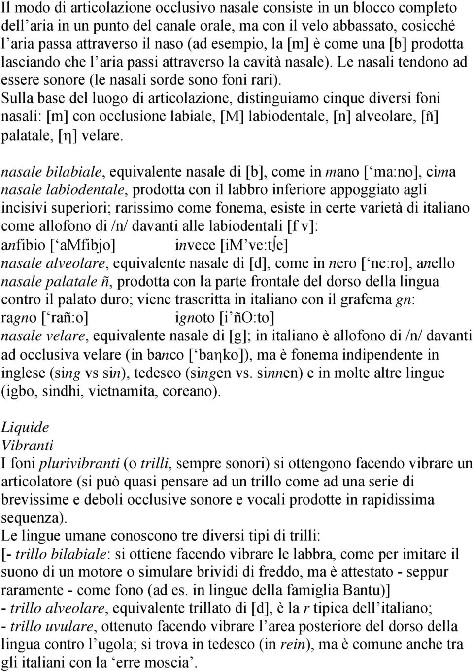 Sulla base del luogo di articolazione, distinguiamo cinque diversi foni nasali: [m] con occlusione labiale, [M] labiodentale, [n] alveolare, [ñ] palatale, [η] velare.