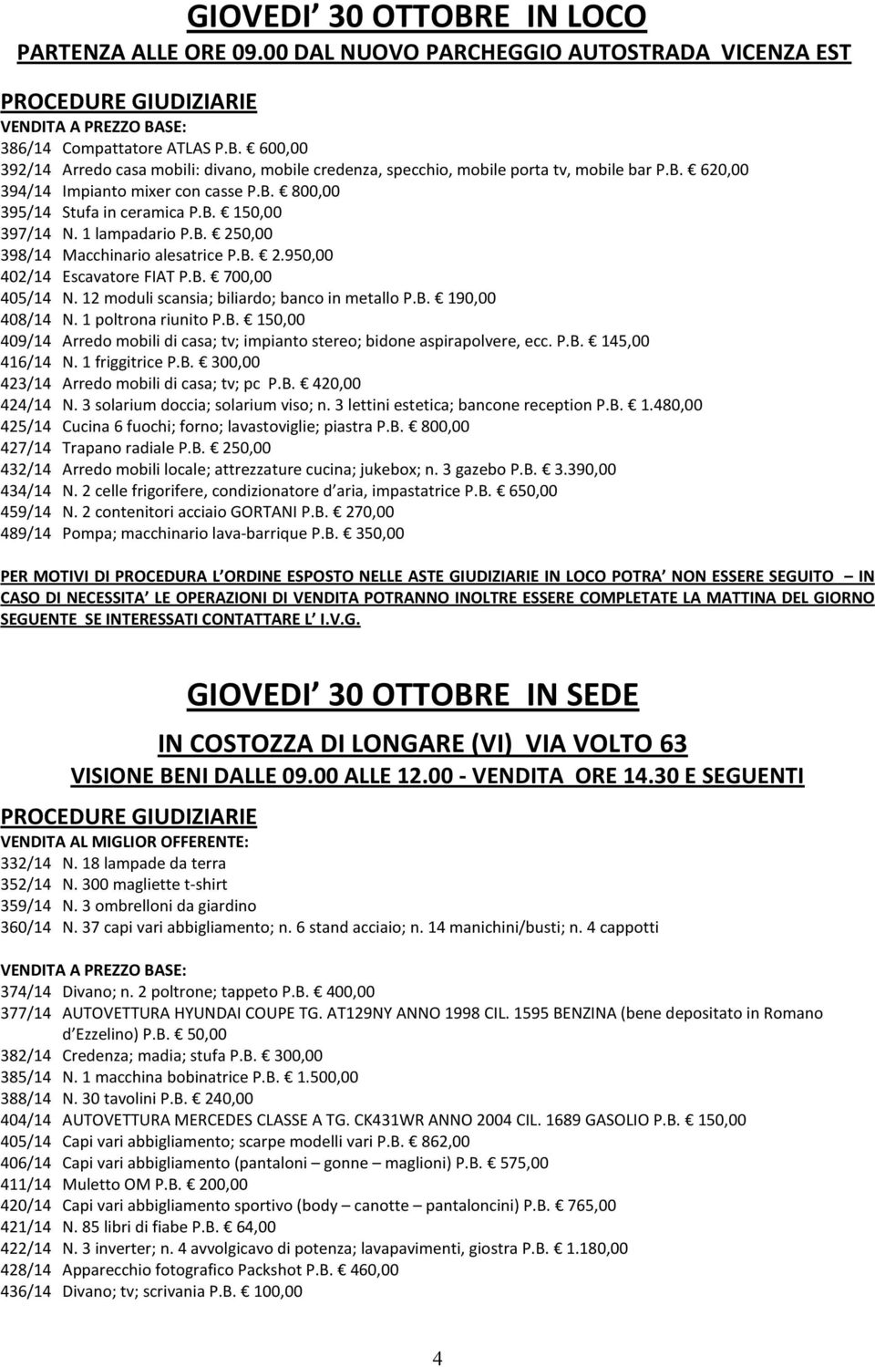 12 moduli scansia; biliardo; banco in metallo P.B. 190,00 408/14 N. 1 poltrona riunito P.B. 150,00 409/14 Arredo mobili di casa; tv; impianto stereo; bidone aspirapolvere, ecc. P.B. 145,00 416/14 N.