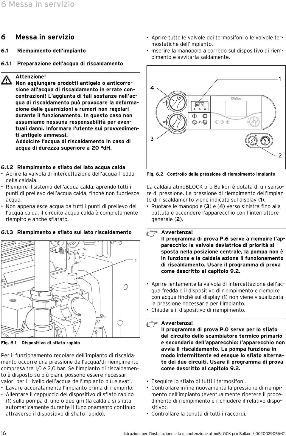 L aggiunta di tali sostanze nell acqua di riscaldamento può provocare la deformazione delle guarnizioni e rumori non regolari durante il funzionamento.