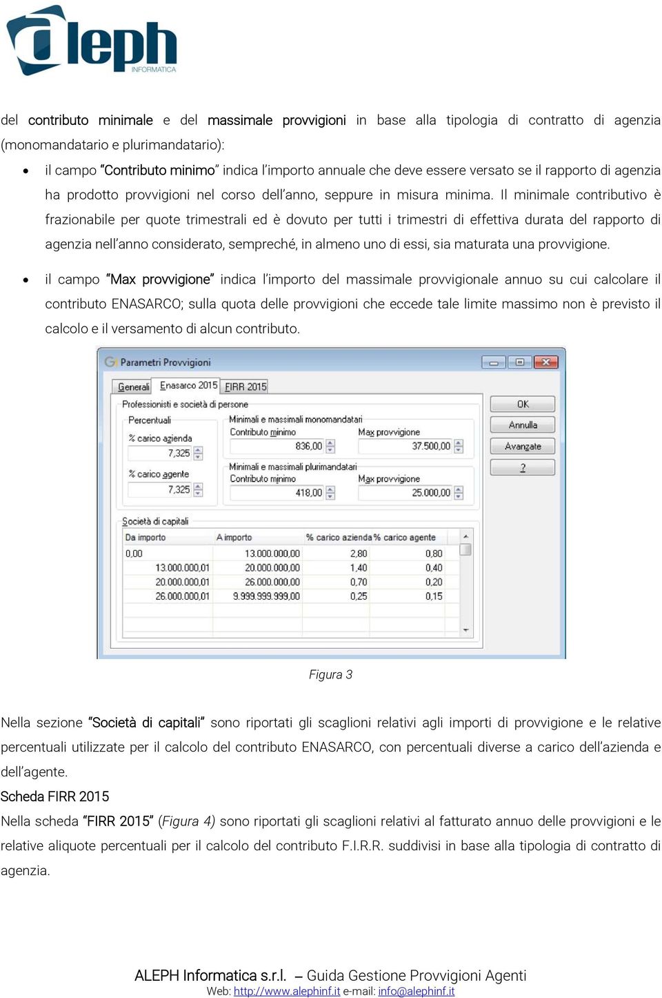 Il minimale contributivo è frazionabile per quote trimestrali ed è dovuto per tutti i trimestri di effettiva durata del rapporto di agenzia nell anno considerato, sempreché, in almeno uno di essi,