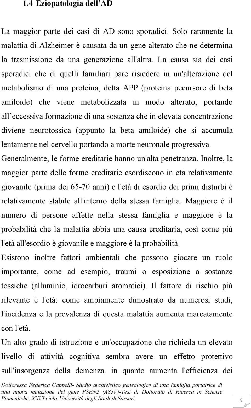 La causa sia dei casi sporadici che di quelli familiari pare risiedere in un'alterazione del metabolismo di una proteina, detta APP (proteina pecursore di beta amiloide) che viene metabolizzata in