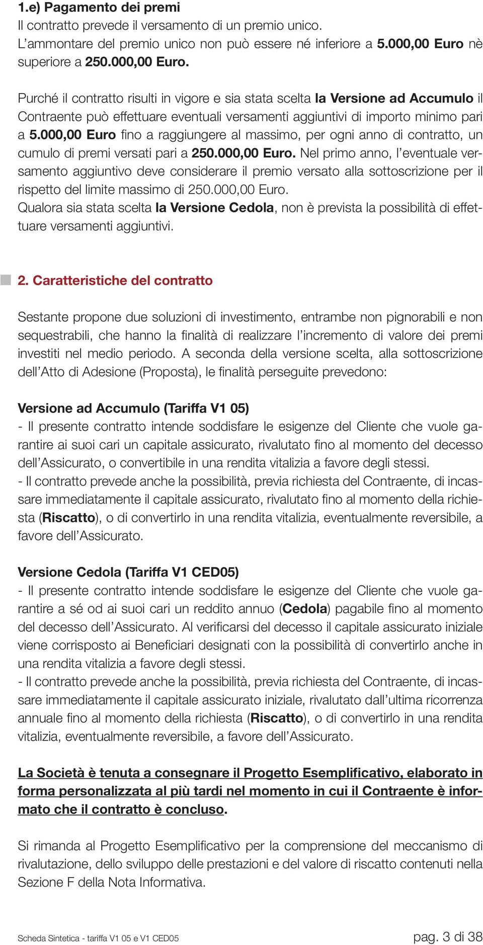 Purché il contratto risulti in vigore e sia stata scelta la Versione ad Accumulo il Contraente può effettuare eventuali versamenti aggiuntivi di importo minimo pari a 5.