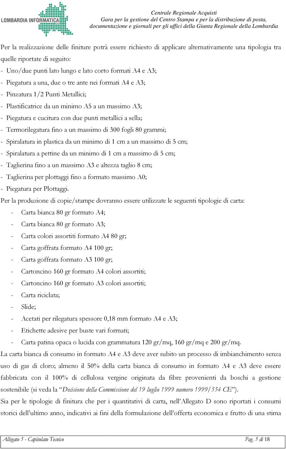 Termorilegatura fino a un massimo di 300 fogli 80 grammi; - Spiralatura in plastica da un minimo di 1 cm a un massimo di 5 cm; - Spiralatura a pettine da un minimo di 1 cm a massimo di 5 cm; -