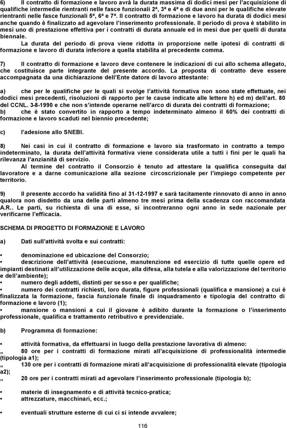 Il periodo di prova è stabilito in mesi uno di prestazione effettiva per i contratti di durata annuale ed in mesi due per quelli di durata biennale.