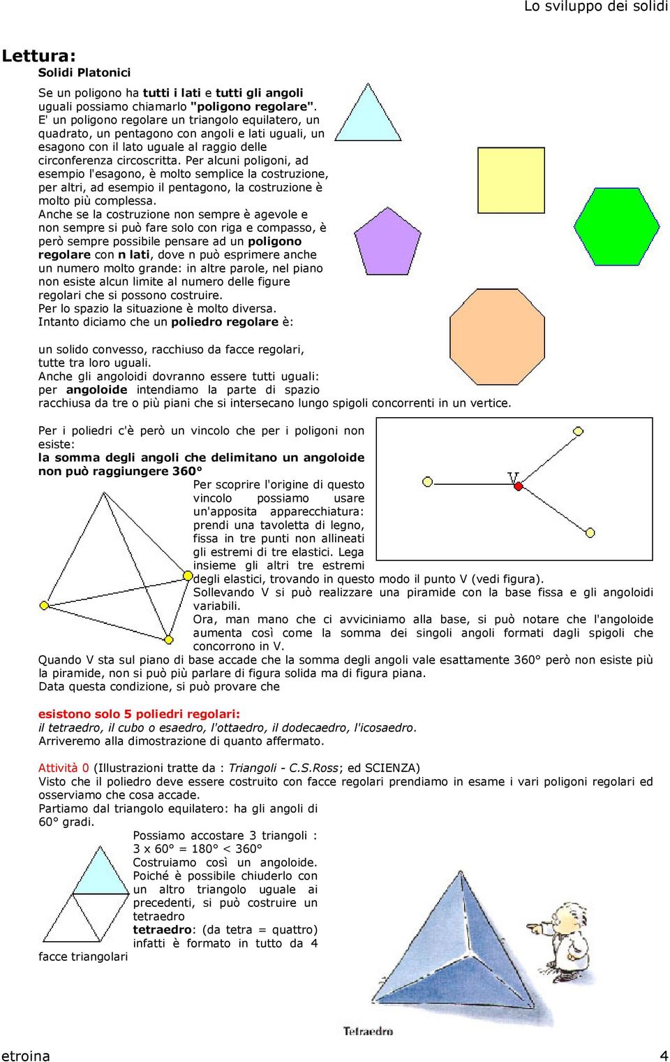 Per alcuni poligoni, ad esempio l'esagono, è molto semplice la costruzione, per altri, ad esempio il pentagono, la costruzione è molto più complessa.
