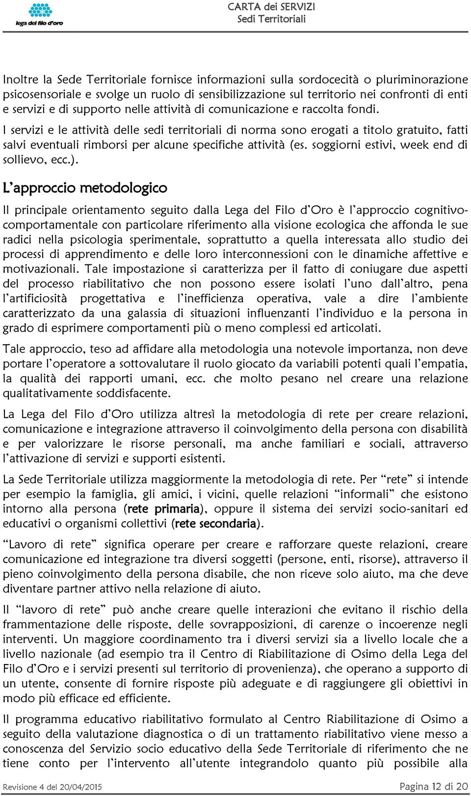 I servizi e le attività delle sedi territoriali di norma sono erogati a titolo gratuito, fatti salvi eventuali rimborsi per alcune specifiche attività (es. soggiorni estivi, week end di sollievo, ecc.