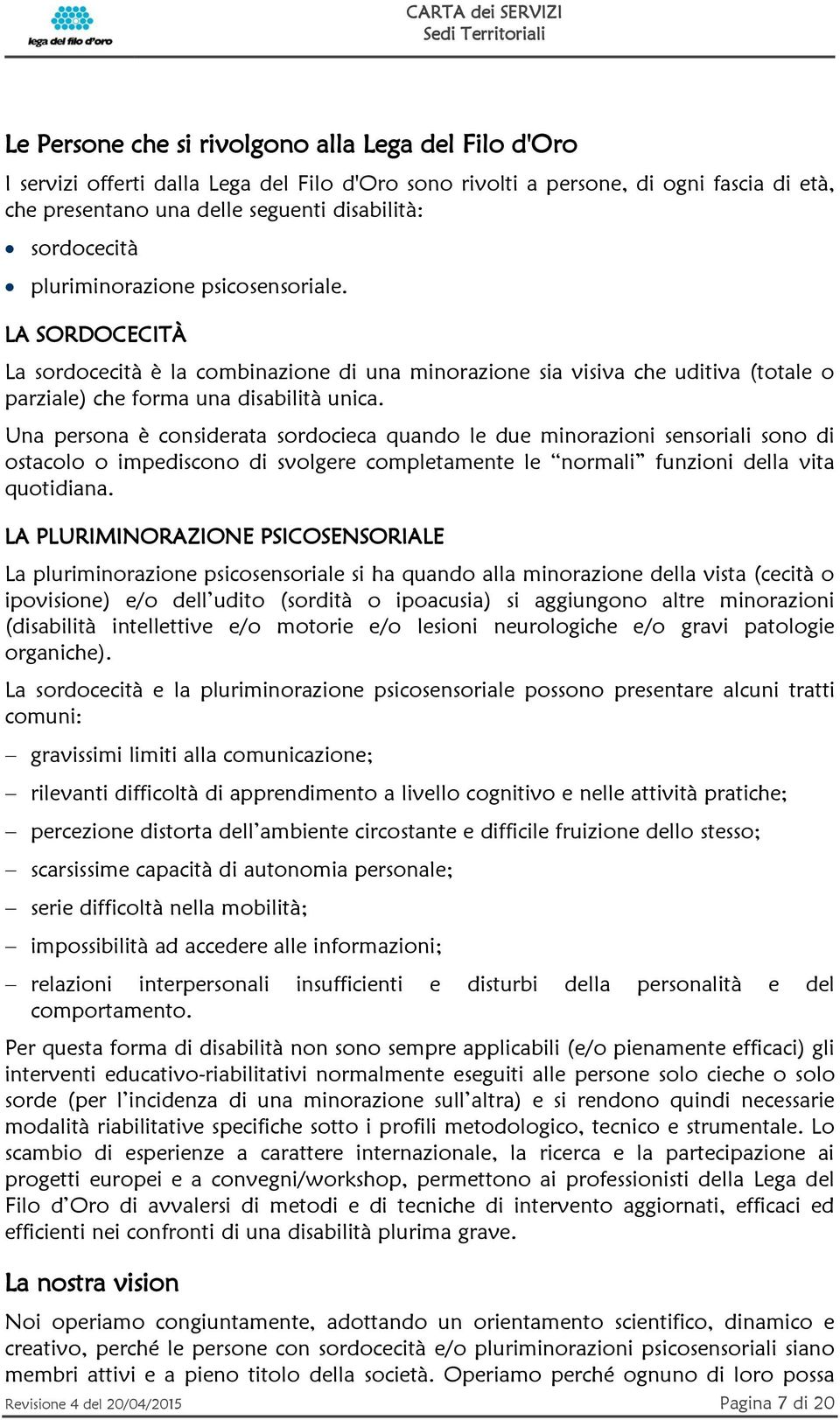 Una persona è considerata sordocieca quando le due minorazioni sensoriali sono di ostacolo o impediscono di svolgere completamente le normali funzioni della vita quotidiana.