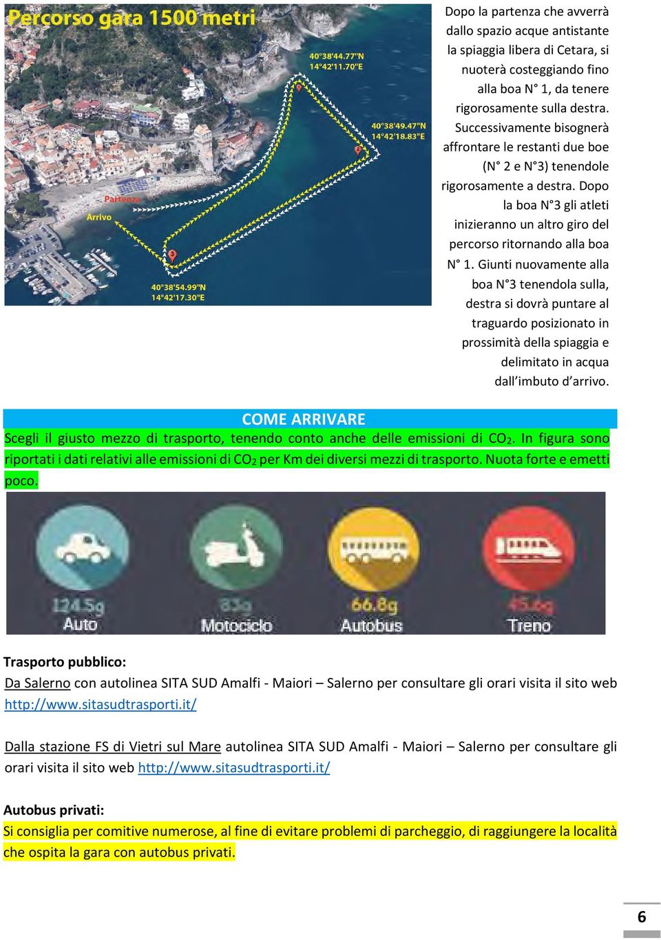 Giunti nuovamente alla boa N 3 tenendola sulla, destra si dovrà puntare al traguardo posizionato in prossimità della spiaggia e delimitato in acqua dall imbuto d arrivo.