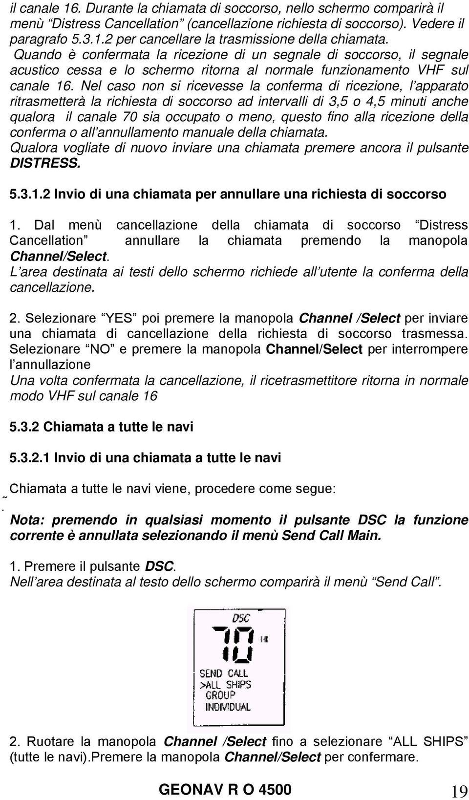 Nel caso non si ricevesse la conferma di ricezione, l apparato ritrasmetterà la richiesta di soccorso ad intervalli di 3,5 o 4,5 minuti anche qualora il canale 70 sia occupato o meno, questo fino